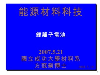能源材料科技 鋰離子電池 2007.5.21 國立成功大學材料系 方冠榮博士 2004. 5. 10 