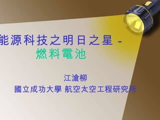 能源科技之明日之星 - 燃料電池 江滄柳 國立成功大學 航空太空工程研究所 