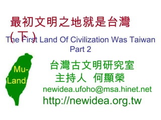 The First Land Of Civilization Was Taiwan Part 2 台灣古文明研究室   主持人   何顯榮 [email_address] http://newidea.org.tw 最初文明之地就是台灣 ( 下 ) 