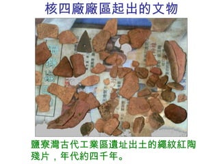 核四廠廠區起出的文物 鹽寮灣古代工業區遺址出土的繩紋紅陶殘片，年代約四千年。 