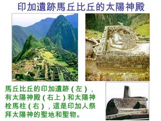 印加遺跡馬丘比丘的太陽神殿 馬丘比丘的印加遺跡 ( 左 ) ，有太陽神殿 ( 右上 ) 和太陽神栓馬柱 ( 右 ) ，這是印加人祭拜太陽神的聖地和聖物。 