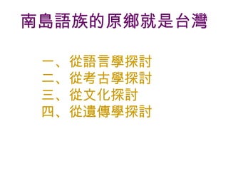 南島語族的原鄉就是台灣 一、從語言學探討 二、從考古學探討 三、從文化探討 四、從遺傳學探討 