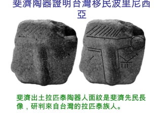 斐濟陶器證明台灣移民波里尼西亞 斐濟出土拉匹泰陶器人面紋是斐濟先民長像，研判來自台灣的拉匹泰族人。 