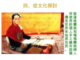 四、從文化探討 凱達格蘭族和噶瑪蘭族婦人所使用的個人手工織布設備，傳至世界各地原住民。 
