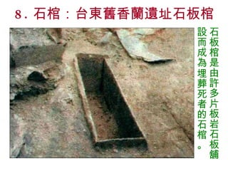 8. 石棺：台東舊香蘭遺址石板棺 石板棺是由許多片板岩石板舖設而成為埋葬死者的石棺。 