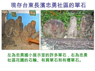 現存台東長濱忠勇 社區 的單石 左為忠勇國小展示室的許多單石，右為忠勇社區花圃的石輪、有肩單石和有槽單石。 
