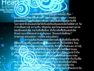                   การมียุทธศาสตร์ปฏิรูปการเรียนรู้ เรื่อง  " อินเตอร์เน็ตศึกษา / สื่อศึกษา " ( Internet education / media education)  ในทุกระดับการศึกษา เพื่อให้เด็กในแต่ละวัยที่มีโอกาสเข้าถึงอินเตอร์เน็ตได้เรียนรู้เรื่องอินเตอร์เน็ตในมิติต่างๆ ไม่ว่าจะเป็นความรู้ ความจริง จริยธรรม คุณโทษและและพลานุภาพของอินเตอร์เน็ต รวมไปถึงสื่ออื่นๆ ที่เกี่ยวพันกับอินเตอร์เน็ต ตัวอย่างแนวคิดและสาระสำคัญของ   " อินเตอร์เน็ตศึกษา " ( Internet education / media education)                  ความรู้เกี่ยวกับอินเตอร์เน็ตรวมถึงสิ่งอื่นที่เกี่ยวพันกับอินเตอร์เน็ต เช่น คอมพิวเตอร์ สื่อแบบต่างๆ ทั้งโทรทัศน์ วิทยุ และสื่ออื่น กับผลกระทบในแง่มุมต่างๆ ที่เกิดขึ้นกับตนเอง ความรู้เกี่ยวกับข้อมูลที่มากับอินเตอร์เน็ตและเทคโนโลยีสื่อสารแบบต่างๆ ที่เชื่อมโยงสัมพันธ์กับอินเตอร์เน็ต มีความรู้ความเข้าใจในจริยธรรม มีจรรยาบรรณของการใช้อินเตอร์เน็ตอย่างเหมาะสม                   ทักษะการเลือกสรรและคัดกรองข้อมูลที่มากับเว็บ / สื่อต่างๆ ทักษะการเลือกสรร การสืบค้นการเข้าถึงหรือลิงค์ไปยังเว็บไซต์ต่างๆ ที่มีคุณภาพ ทักษะการจัดการความรู้ที่มากับอินเตอร์เน็ต ทักษะการบริหารเวลาและการใช้เน็ตในชีวิตประจำวันอย่างถูกต้องเหมาะสม   