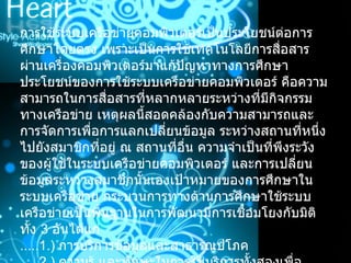 การใช้ระบบเครือข่ายคอมพิวเตอร์เป็นประโยชน์ต่อการศึกษาโดยตรง เพราะเป็นการใช้เทคโนโลยีการสื่อสารผ่านเครื่องคอมพิวเตอร์มาแก้ปัญหาทางการศึกษา ประโยชน์ของการใช้ระบบเครือข่ายคอมพิวเตอร์ คือความสามารถในการสื่อสารที่หลากหลายระหว่างที่มีกิจกรรมทางเครือข่าย เหตุผลนี้สอดคล้องกับความสามารถและการจัดการเพื่อการแลกเปลี่ยนข้อมูล ระหว่างสถานที่หนึ่งไปยังสมาชิกที่อยู่ ณ สถานที่อื่น ความจำเป็นที่พึงระวังของผู้ใช้ในระบบเครือข่ายคอมพิวเตอร์ และการเปลี่ยนข้อมูลระหว่างสมาชิกนั้นเองเป้าหมายของการศึกษาในระบบเครือข่าย กระบวนการทางด้านการศึกษาใช้ระบบเครือข่ายเป็นพื้นฐานในการพัฒนามีการเชื่อมโยงกับมิติทั้ง  3  อันได้แก่ .....1.)  การบริการข้อมูลและสาธารณูปโภค .....2.)  ความรู้ และทักษะในการใช้บริการทั้งสองเพื่อฝึกฝนและเพื่อวิธีการและจุดประสงค์ที่การศึกษาต้องการไปถึง 