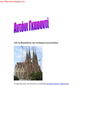 http://36dimotiko.blogspot.com




                Από τη Βικιπαίδεια, την ελεύθερη εγκυκλοπαίδεια




                Το ημιτελές έργο του Γκαουντί, η εκκλησία Σαγράδα φαμίλια, Βαρκελώνη
 