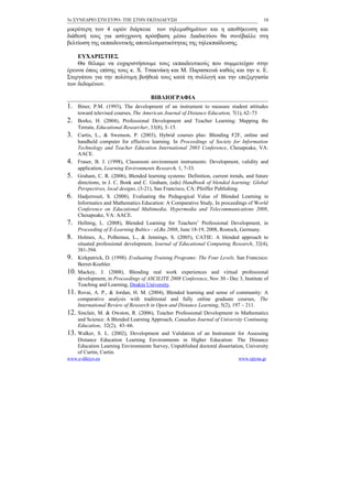 5ο ΣΥΝΕΔΡΙΟ ΣΤΗ ΣΥΡΟ- ΤΠΕ ΣΤΗΝ ΕΚΠΑΙΔΕΥΣΗ                                                10

μικρότερη των 4 ωρών διάρκεια των τηλεμαθημάτων και η αποθήκευση και
διάθεσή τους για ασύγχρονη πρόσβαση μέσω Διαδικτύου θα συνέβαλλε στη
βελτίωση της εκπαιδευτικής αποτελεσματικότητας της τηλεκπαίδευσης.

    ΕΥΧΑΡΙΣΤΙΕΣ
    Θα θέλαμε να ευχαριστήσουμε τους εκπαιδευτικούς που συμμετείχαν στην
έρευνα όπως επίσης τους κ. Χ. Τσακνάκη και Μ. Παρασκευά καθώς και την κ. Ε.
Στεργάτου για την πολύτιμη βοήθειά τους κατά τη συλλογή και την επεξεργασία
των δεδομένων.

                                      ΒΙΒΛΙΟΓΡΑΦΙΑ
1.    Biner, P.M. (1993), The development of an instrument to measure student attitudes
      toward televised courses, The American Journal of Distance Education, 7(1), 62–73
2.    Borko, H. (2004), Professional Development and Teacher Learning: Mapping the
      Terrain, Educational Researcher, 33(8), 3–15.
3.    Curtis, L., & Swenson, P. (2003), Hybrid courses plus: Blending F2F, online and
      handheld computer for effective learning. In Proceedings of Society for Information
      Technology and Teacher Education International 2003 Conference, Chesapeake, VA:
      AACE.
4.    Fraser, B. J. (1998), Classroom environment instruments: Development, validity and
      application, Learning Environments Research, 1, 7-33.
5.    Graham, C. R. (2006), Blended learning systems: Definition, current trends, and future
      directions, in J. C. Bonk and C. Graham, (eds) Handbook of blended learning: Global
      Perspectives, local designs, (3-21), San Francisco, CA: Pfeiffer Publishing.
6.    Hadjerrouit, S. (2008), Evaluating the Pedagogical Value of Blended Learning in
      Informatics and Mathematics Education: A Comparative Study, In proceedings of World
      Conference on Educational Multimedia, Hypermedia and Telecommunications 2008,
      Chesapeake, VA: AACE.
7.    Hellmig, L. (2008), Blended Learning for Teachers’ Professional Development, in
      Proceeding of E-Learning Baltics - eLBa 2008, June 18-19, 2008, Rostock, Germany.
8.    Holmes, A., Polhemus, L., & Jennings, S. (2005), CATIE: A blended approach to
      situated professional development, Journal of Educational Computing Research, 32(4),
      381-394.
9.    Kirkpatrick, D. (1998). Evaluating Training Programs: The Four Levels. San Francisco:
      Berret-Koehler.
10.   Mackey, J. (2008), Blending real work experiences and virtual professional
      development, in Proceedings of ASCILITE 2008 Conference, Nov 30 - Dec 3, Institute of
      Teaching and Learning, Deakin University.
11.   Rovai, A. P., & Jordan, H. M. (2004), Blended learning and sense of community: A
      comparative analysis with traditional and fully online graduate courses, The
      International Review of Research in Open and Distance Learning, 5(2), 197 – 211.
12.   Sinclair, M. & Owston, R. (2006), Teacher Professional Development in Mathematics
      and Science: A Blended Learning Approach, Canadian Journal of University Continuing
      Education, 32(2), 43–66.
13.   Walker, S. L. (2002), Development and Validation of an Instrument for Assessing
      Distance Education Learning Environments in Higher Education: The Distance
      Education Learning Environments Survey, Unpublished doctoral dissertation, University
      of Curtin, Curtin.
www.e-diktyo.eu                                                               www.epyna.gr
 