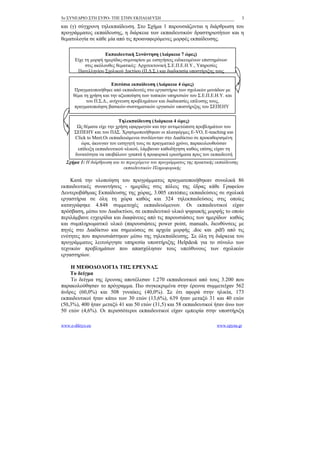 5ο ΣΥΝΕΔΡΙΟ ΣΤΗ ΣΥΡΟ- ΤΠΕ ΣΤΗΝ ΕΚΠΑΙΔΕΥΣΗ                                              3

και (γ) σύγχρονη τηλεκπαίδευση. Στο Σχήμα 1 παρουσιάζονται η διάρθρωση του
προγράμματος εκπαίδευσης, η διάρκεια των εκπαιδευτικών δραστηριοτήτων και η
θεματολογία σε κάθε μία από τις προαναφερόμενες μορφές εκπαίδευσης.

                     Εκπαιδευτική Συνάντηση (Διάρκεια 7 ώρες)
      Είχε τη μορφή ημερίδας-σεμιναρίου με εισηγήσεις ειδικευμένων επιστημόνων
           στις ακόλουθες θεματικές: Αρχιτεκτονική Σ.Ε.Π.Ε.Η.Υ., Υπηρεσίες
       Πανελληνίου Σχολικού Δικτύου (Π.Δ.Σ.) και διαδικασία υποστήριξης τους

                         Επιτόπια εκπαίδευση (Διάρκεια 4 ώρες)
       Πραγματοποιήθηκε από εκπαιδευτές στο εργαστήριο των σχολικών μονάδων με
      θέμα τη χρήση και την αξιοποίηση των τοπικών υπηρεσιών του Σ.Ε.Π.Ε.Η.Υ. και
            του Π.Σ.Δ., ανίχνευση προβλημάτων και διαδικασίες επίλυσης τους,
       πραγματοποίηση βασικών-συστηματικών εργασιών υποστήριξης του ΣΕΠΕΗΥ

                           Τηλεκπαίδευση (Διάρκεια 4 ώρες)
       Ως θέματα είχε την χρήση εφαρμογών και την αντιμετώπιση προβλημάτων του
      ΣΕΠΕΗΥ και του ΠΔΣ. Χρησιμοποιήθηκαν οι πλατφόρμες E-VO, E-teaching και
      Click to Meet.Oι εκπαιδευόμενοι συνδέονταν στο Διαδίκτυο σε προκαθορισμένη
         ώρα, άκουγαν τον εισηγητή τους σε πραγματικό χρόνο, παρακολουθούσαν
       επίδειξη εκπαιδευτικού υλικού, λάμβαναν καθοδήγηση καθώς επίσης είχαν τη
      δυνατότητα να υποβάλουν γραπτά ή προφορικά ερωτήματα προς τον εκπαιδευτή
  Σχήμα 1: Η διάρθρωση και το περιεχόμενο του προγράμματος της πρακτικής εκπαίδευσης
                             εκπαιδευτικών Πληροφορικής

    Κατά την υλοποίηση του προγράμματος πραγματοποιήθηκαν συνολικά 86
εκπαιδευτικές συναντήσεις - ημερίδες στις πόλεις της έδρας κάθε Γραφείου
Δευτεροβάθμιας Εκπαίδευσης της χώρας, 3.005 επιτόπιες εκπαιδεύσεις σε σχολικά
εργαστήρια σε όλη τη χώρα καθώς και 324 τηλεκπαιδεύσεις στις οποίες
καταγράφηκε 4.848 συμμετοχές εκπαιδευόμενων. Οι εκπαιδευτικοί είχαν
πρόσβαση, μέσω του Διαδικτύου, σε εκπαιδευτικό υλικό ψηφιακής μορφής το οποίο
περιλάμβανε εγχειρίδια και διαφάνειες από τις παρουσιάσεις των ημερίδων καθώς
και συμπληρωματικό υλικό (παρουσιάσεις power point, manuals, διευθύνσεις με
πηγές στο Διαδίκτυο και σημειώσεις σε αρχεία μορφής .doc και .pdf) από τις
ενότητες που παρουσιάστηκαν μέσω της τηλεκπαίδευσης. Σε όλη τη διάρκεια του
προγράμματος λειτούργησε υπηρεσία υποστήριξης Helpdesk για το σύνολο των
τεχνικών προβλημάτων που απασχόλησαν τους υπεύθυνους των σχολικών
εργαστηρίων.

    Η ΜΕΘΟΔΟΛΟΓΙΑ ΤΗΣ ΕΡΕΥΝΑΣ
    Το δείγμα
    Το δείγμα της έρευνας αποτέλεσαν 1.270 εκπαιδευτικοί από τους 3.200 που
παρακολούθησαν το πρόγραμμα. Πιο συγκεκριμένα στην έρευνα συμμετείχαν 562
άνδρες (60,0%) και 508 γυναίκες (40,0%). Σε ότι αφορά στην ηλικία, 173
εκπαιδευτικοί ήταν κάτω των 30 ετών (13,6%), 639 ήταν μεταξύ 31 και 40 ετών
(50,3%), 400 ήταν μεταξύ 41 και 50 ετών (31,5) και 58 εκπαιδευτικοί ήταν άνω των
50 ετών (4,6%). Οι περισσότεροι εκπαιδευτικοί είχαν εμπειρία στην υποστήριξη

www.e-diktyo.eu                                                          www.epyna.gr
 