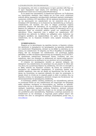 5ο ΣΥΝΕΔΡΙΟ ΣΤΗ ΣΥΡΟ- ΤΠΕ ΣΤΗΝ ΕΚΠΑΙΔΕΥΣΗ                                      9

της επιμόρφωσης, έτσι ώστε οι εκπαιδευόμενοι να έχουν μελετήσει κάθε θέμα και
να έχουν διαμορφώσει τυχόν απορίες (131 απαντήσεις) και (ε) παροχή του
εκπαιδευτικού υλικού και σε έντυπη μορφή (90 απαντήσεις).
    Σε ότι αφορά στην τηλεκπαίδεση, οι εκπαιδευτικοί πρότειναν: (α) Τη βελτίωση
των τεχνολογικών υποδομών, όπως στήριξη και για Linux server, μεγαλύτερη
ανάλυση οθόνης επιμορφωτή, εκσυγχρονισμός εξοπλισμού σχολικών εργαστηρίων,
ευρυζωνικές συνδέσεις (183 απαντήσεις), (β) την αφιέρωση περισσότερου χρόνου
για την προετοιμασία των εκπαιδευτικών και την εξοικείωσή τους με την
πλατφόρμα (103 απαντήσεις), (γ) τη διεξαγωγή της τηλεκπαίδευσης με λιγότερους
εκπαιδευτικούς ανά συνεδρία, έτσι ώστε να υπάρχει μεγαλύτερη ευχέρεια
ανταλλαγής απόψεων (96 απαντήσεις), (δ) τη μικρότερη των 4ωρών χρονική
διάρκεια των μαθημάτων για να μην υπάρχει κόπωση (54 απαντήσεις) και (ε) τη
δημιουργία forum για ανταλλαγή απόψεων μεταξύ των εκπαιδευτικών (50
απαντήσεις). Τέλος, σημαντικός είναι ο αριθμός των εκπαιδευτικών (287
απαντήσεις) που πρότειναν τη διάθεση των μαθημάτων μέσω Διαδικτύου για
ασύγχρονη πρόσβαση και παρακολούθηση στο χρόνο που επιθυμεί κάθε
εκπαιδευτικός και τη διεξαγωγή συνεδριών εκτός ωραρίου λειτουργίας του
σχολείου.

    ΣΥΜΠΕΡΑΣΜΑΤΑ
    Σύμφωνα με τα αποτελέσματα της παρούσας έρευνας, οι θεματικές ενότητες
που αποτέλεσαν το περιεχόμενου του προγράμματος της πρακτικής εκπαίδευσης
των εκπαιδευτικών Πληροφορικής, κάλυψαν ως ένα βαθμό τις απαιτήσεις και τις
ανάγκες των εκπαιδευτικών. Οι υπηρεσίες του Π.Σ.Δ. θεωρήθηκε ότι καλύφθηκαν
πλήρως από την πλειοψηφία των εκπαιδευτικών, ενώ μεγαλύτερη έμφαση
απαιτήθηκε να δοθεί στα θέματα αρχιτεκτονικής και συντήρησης του Σ.Ε.Π.Ε.Η.Υ.
Οι περισσότεροι εκπαιδευτικοί αποκόμισαν θετικές εντυπώσεις από τους
εκπαιδευτές, αφού τους θεώρησαν ως παιδαγωγικά και τεχνικά καταρτισμένους,
καλά προετοιμασμένους και πρόθυμους να τους ακούσουν και να τους βοηθήσουν.
    Η ενίσχυση του προγράμματος σπουδών με πρακτικά ζητήματα που
απασχολούν τους εκπαιδευτικούς στο εργαστήριό τους και μπορούν να τεθούν από
τους ίδιους και η μεγαλύτερη διάρκεια της εκπαίδευσης, έτσι ώστε να επιτευχθεί η
σε βάθος ανάλυση των θεματικών ενοτήτων, θα έκαναν πιο ουσιαστικό το
περιεχόμενο του εκπαιδευτικού προγράμματος. Η μεγαλύτερη έμφαση στην
επιτόπια εκπαίδευση, τόσο από την άποψη της θεματολογίας όσο και από την
άποψη της δυνατότητας για πρακτική εξάσκηση στο χώρο του εργαστηρίου, η
παροχή υλικού σε έντυπη και σε ψηφιακή μορφή το οποίο να καλύπτει όλες τις
θεματικές ενότητες του προγράμματος αποτελούν στοιχεία που θα βελτίωναν την
αποτελεσματικότητα του προγράμματος εκπαίδευσης.
    Ο συνδυασμός μεθόδων επιτόπιας εκπαίδευσης και τηλεκπαίδευσης φαίνεται
να λειτούργησε θετικά για τους εκπαιδευτικούς που συμμετείχαν στο πρόγραμμα
καθώς προσέφερε ταυτόχρονα τα πλεονεκτήματα της ‘πρόσωπο με πρόσωπο’
επικοινωνίας και της εξ αποστάσεως εκπαίδευσης. Η βελτίωση των τεχνολογικών
υποδομών (υψηλότερες ταχύτητες μετάδοσης δεδομένων, καλύτερη ποιότητα
εικόνας και ήχου) αποτελεί σημαντικό στοιχείο για την επιτυχία των μαθημάτων
που μεταδίδονται μέσω τηλεκπαίδευσης. Παράλληλα, η καλύτερη εξοικείωση των
εκπαιδευτικών με την πλατφόρμα, η συμμετοχή μικρού αριθμού ατόμων ανά
συνεδρία έτσι ώστε να επιτυγχάνεται καλύτερη αλληλεπίδραση μεταξύ τους, η
www.e-diktyo.eu                                                     www.epyna.gr
 