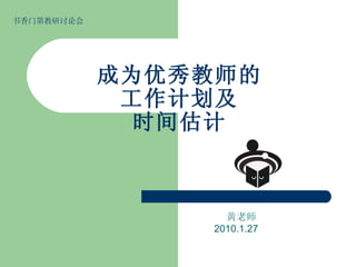 成为优秀教师的 工作计划及 时间估计 黄老师 2010.1.27 书香门第教研讨论会 