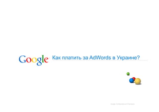 Как платить за AdWords в Украине?




                     Google Confidential and Proprietary
 