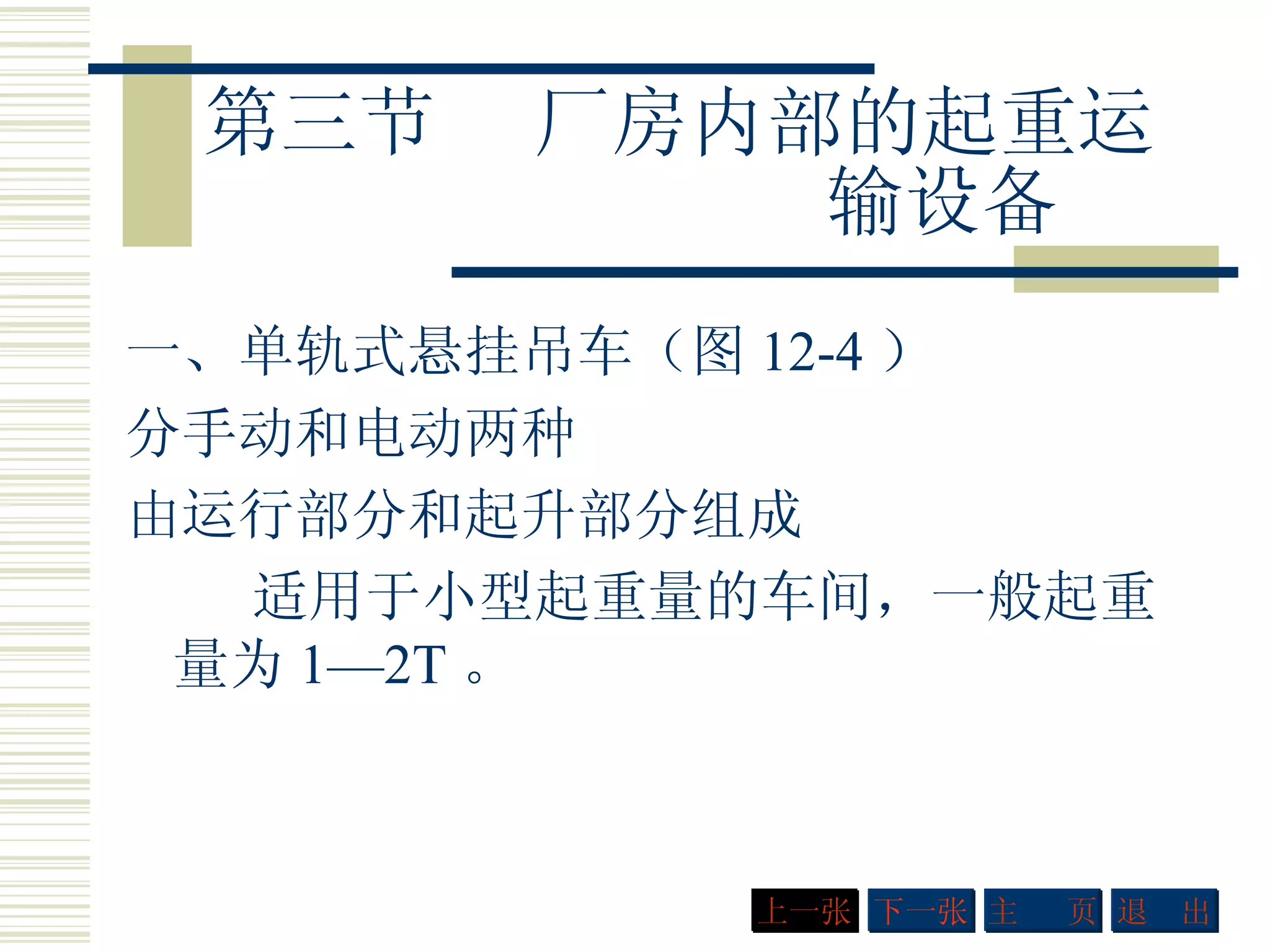 第三节    厂房内部的起重运   输设备 一、单轨式悬挂吊车（图 12-4 ） 分手动和电动两种 由运行部分和起升部分组成 适用于小型起重量的车间，一般起重量为 1—2T 。  下一张 主  页 退  出 上一张 