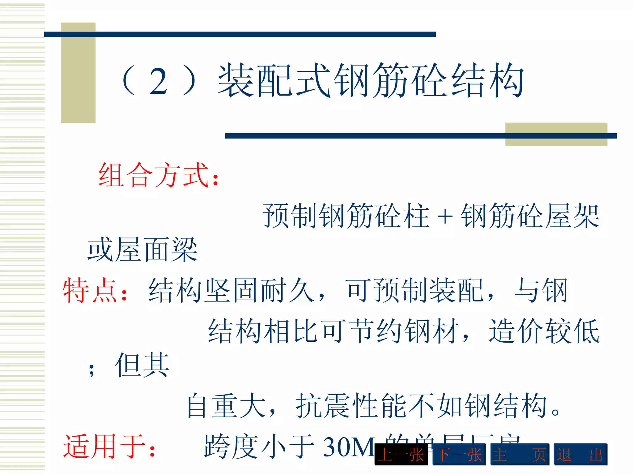 （ 2 ）装配式钢筋砼结构 组合方式： 预制钢筋砼柱 + 钢筋砼屋架或屋面梁 特点： 结构坚固耐久，可预制装配，与钢  结构相比可节约钢材，造价较低；但其 自重大，抗震性能不如钢结构。 适用于：   跨度小于 30M 的单层厂房  下一张 主  页 退  出 上一张 