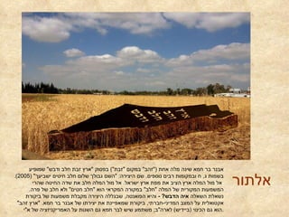 אלתור אבנר בר חמא שינה מלה אחת  (" זהב "  במקום  " זבת ")  בפסוק  " ארץ זבת חלב ודבש "  שמופיע בשמות ג ,  ח ובמקומות רבים נוספים .  שם היצירה : " השם גבולך שלום חלב חיטים ישביעך " (2005).  אל מול המלה ארץ הציב את מפת ארץ ישראל .  אל מול המלה חלב את שדה החיטה שהרי המשמעות המקורית של המלה  " חלב "  במקורה המקראי הוא  " חלב חטים "  ולא חלב של פרה .  נשאלת השאלה  איה הדבש ? -   והיא הפואנטה ,  שבגללה היצירה מקבלת משמעות של ביקורת אקטואלית על המצב המדיני - חברתי ,  ביקורת שמאפיינת את יצירתו של אבנר בר חמא . " ארץ זהב "  הוא גם הכינוי  ( ביידיש )  לארה " ב ;  משתמע שיש לבר חמא גם השגות על האמריקניזציה של א " י . 