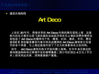 建筑风格—— Art Deco 上世纪 30 年代，席卷世界的 Art Deco 风格的飓风登陆上海，这座新兴的东方都市以其飞速发展的自由经济和永无止境的消费热情呼应和张扬了 Art Deco 的精神与个性：摩登、时尚、激进、丰沛、勇往直前……那些蕴含着现代意识和自由精神的 Art Deco 建筑耸立在城市的各个角落，为上海这座城市投下了巨大的身影和永久的回响。 如今，  Art Deco 建筑风格又开始风靡上海滩。在今年 8 月推出的高档楼盘——和记黄埔开发的御翠豪庭（预计均价到达 4 万元 / 平方米）即采用此风格，深得高端客户喜爱。 