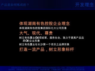 开发理念 体现湖南有色控股企业理念 体现湖南有色控股集团国际化大公司形象 大气、现代、尊贵 树立有色置业“诚信经营、服务社会、致力于提高产品品质”的企业形象 树立有色置业在长沙第一个项目之品牌形象 打造一流产品，树立形象标杆 