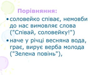 Порівняння:   соловейко співає, немовби до нас вимовляє слова ("Співай, соловейку!")  наче у річці весняна вода, грає, вирує верба молода ("Зелена повінь"), 