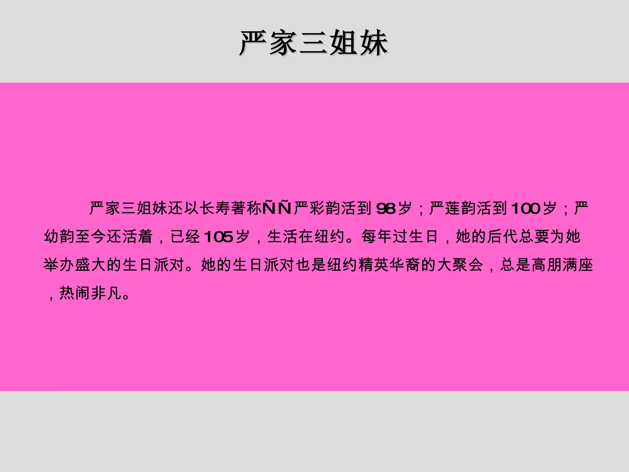 严家三姐妹 严家三姐妹还以长寿著称——严彩韵活到 98 岁；严莲韵活到 100 岁；严幼韵至今还活着，已经 105 岁，生活在纽约。每年过生日，她的后代总要为她举办盛大的生日派对。她的生日派对也是纽约精英华裔的大聚会，总是高朋满座，热闹非凡。 