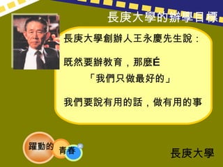 長庚大學創辦人王永慶先生說： 既然要辦教育，那麼…  「我們只做最好的」 我們要說有用的話，做有用的事 長庚大學 長庚大學的辦學目標 躍動的 青春 