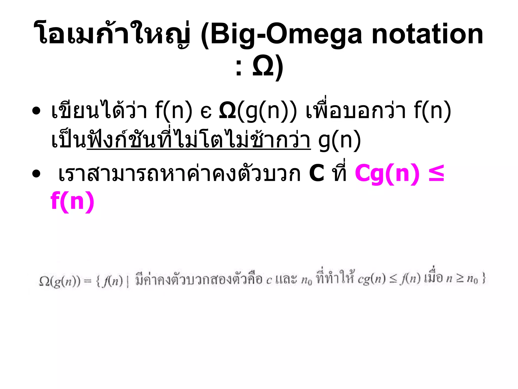 เขียนได้ว่า  f(n)  є   Ω (g(n))  เพื่อบอกว่า  f(n)  เป็น ฟังก์ชันที่ไม่โตไม่ช้ากว่า   g(n) เราสามารถหาค่าคงตัวบวก  C  ที่  Cg(n) ≤ f(n)  โอเมก้าใหญ่  (Big-Omega   notation :  Ω ) 