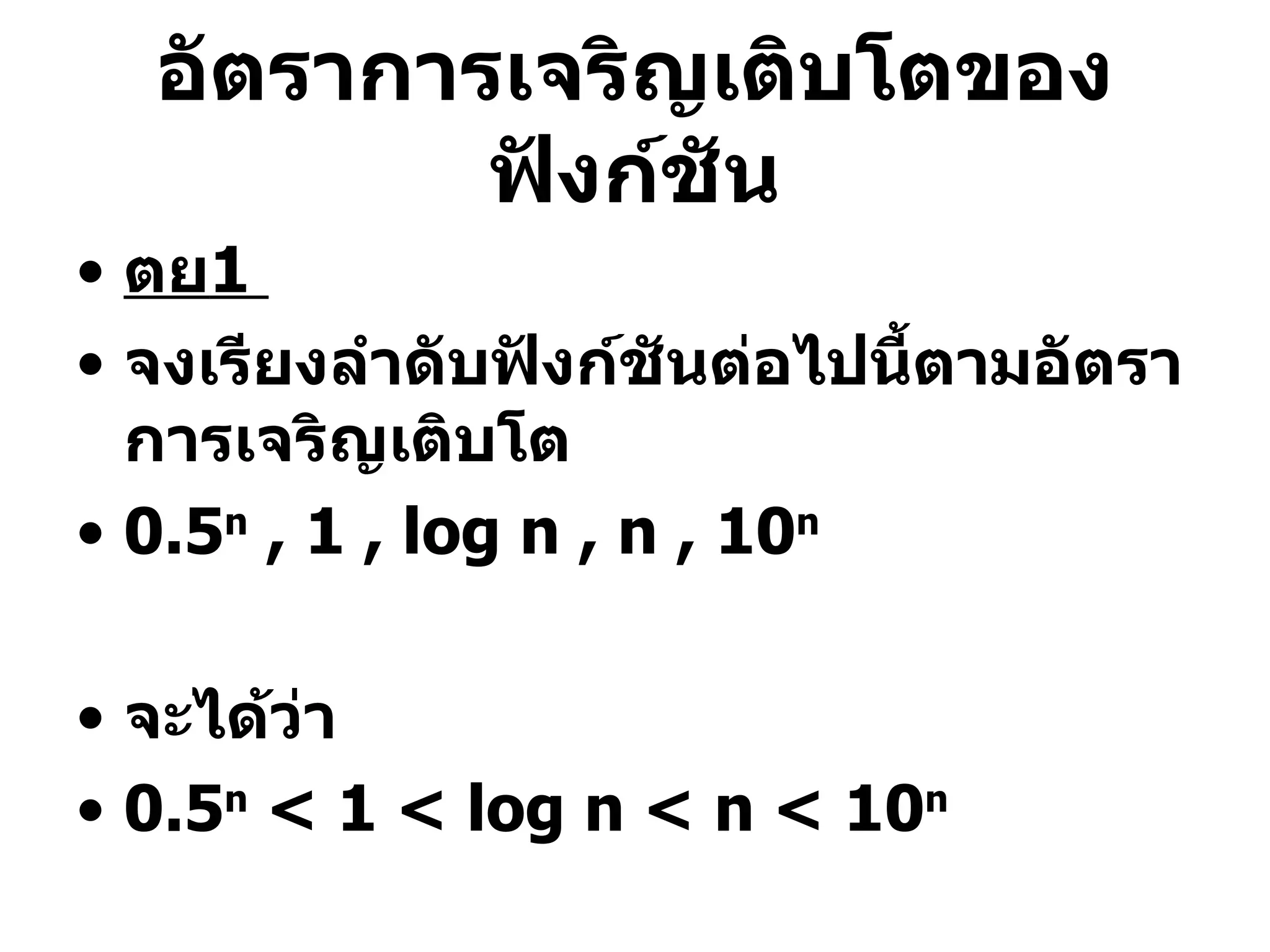 อัตราการเจริญเติบโตของฟังก์ชัน ตย 1   จงเรียงลำดับฟังก์ชันต่อไปนี้ตามอัตราการเจริญเติบโต 0.5 n  , 1 , log n , n , 10 n จะได้ว่า 0.5 n  < 1 < log n < n < 10 n 