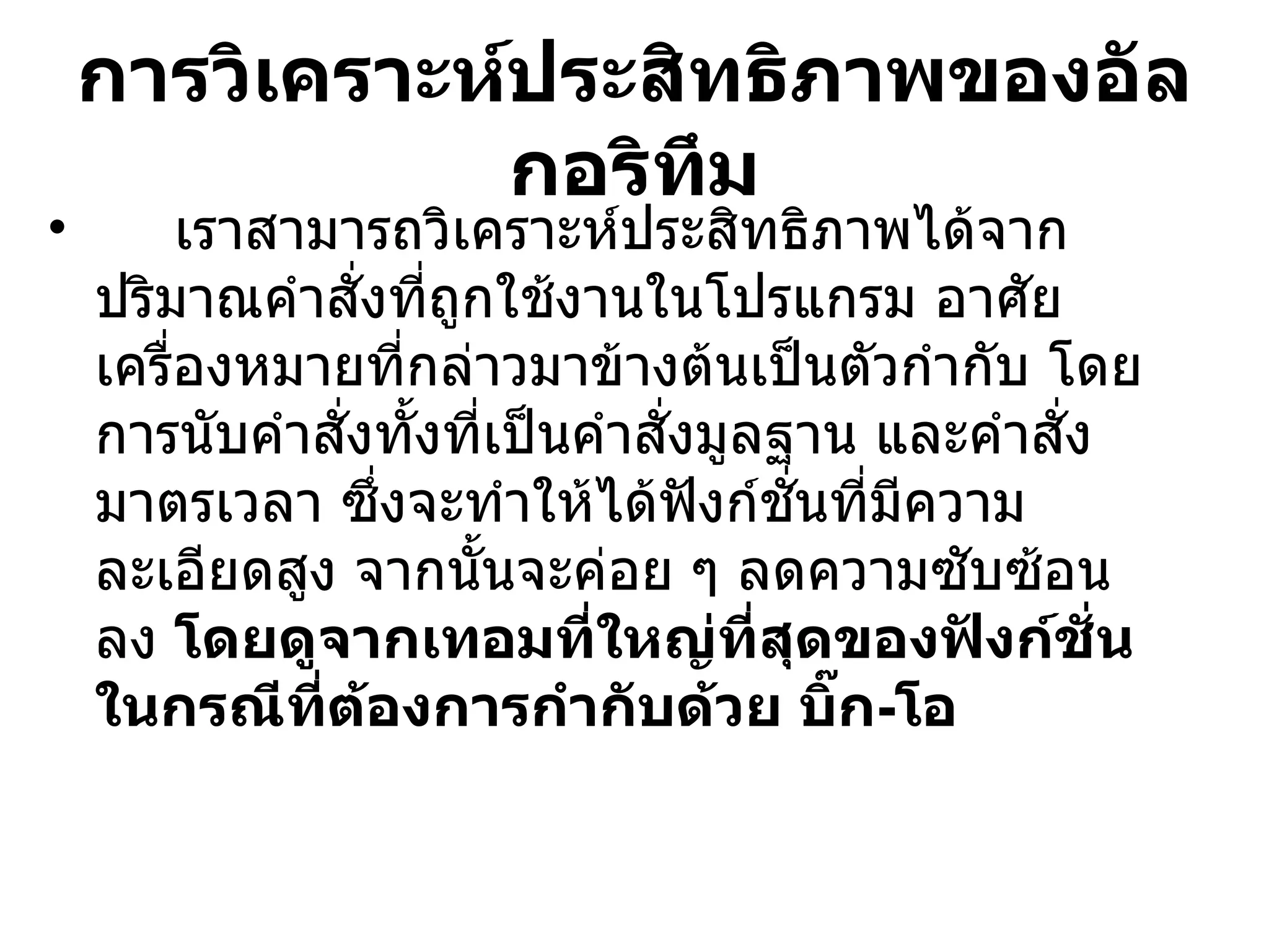 การวิเคราะห์ประสิทธิภาพของอัลกอริทึม เราสามารถวิเคราะห์ประสิทธิภาพได้จากปริมาณคำสั่งที่ถูกใช้งานในโปรแกรม อาศัยเครื่องหมายที่กล่าวมาข้างต้นเป็นตัวกำกับ โดยการนับคำสั่งทั้งที่เป็นคำสั่งมูลฐาน และคำสั่งมาตรเวลา ซึ่งจะทำให้ได้ฟังก์ชั่นที่มีความละเอียดสูง จากนั้นจะค่อย ๆ ลดความซับซ้อนลง  โดยดูจากเทอมที่ใหญ่ที่สุดของฟังก์ชั่น ในกรณีที่ต้องการกำกับด้วย บิ๊ก - โอ 