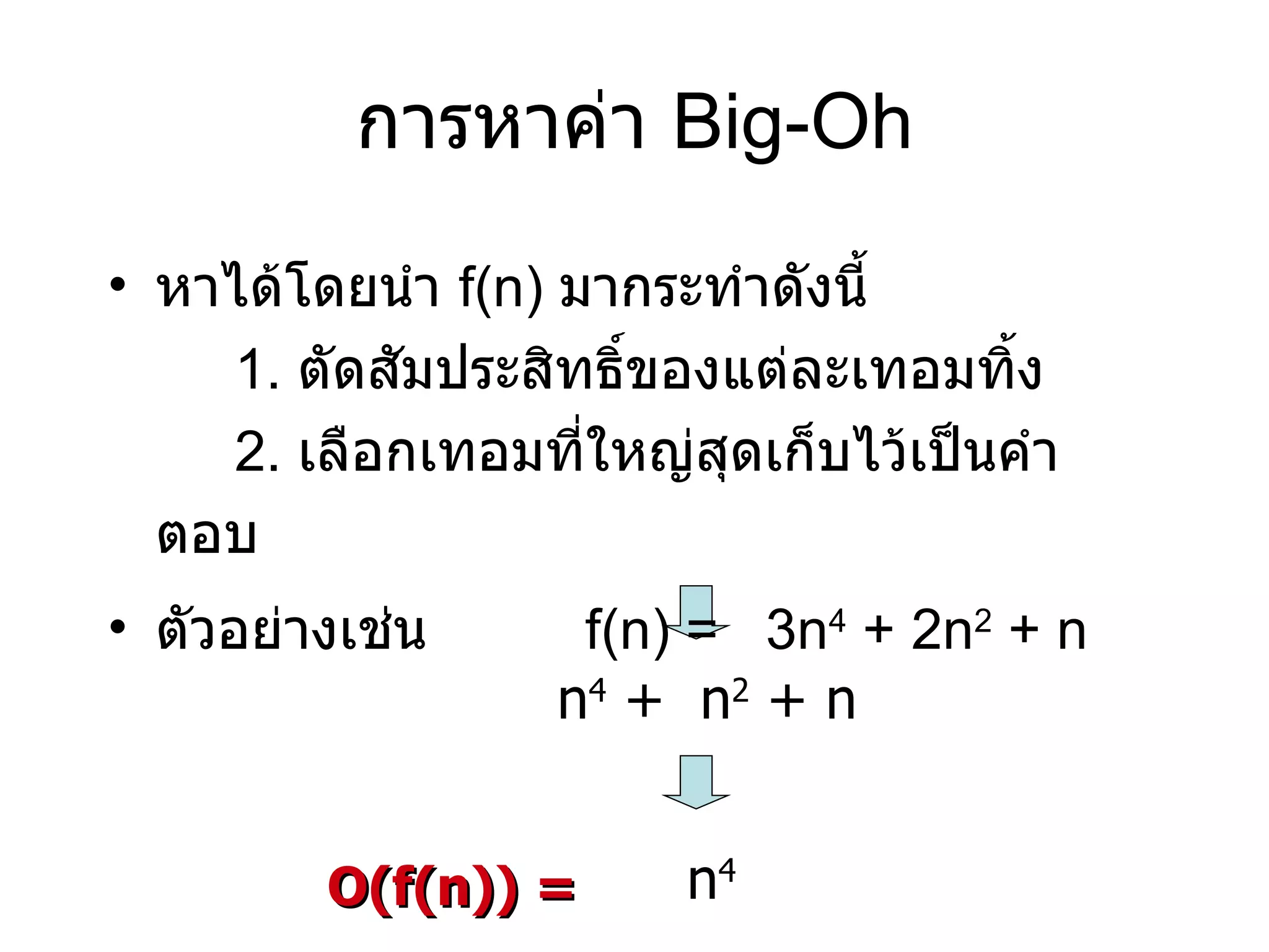การหาค่า  Big-Oh หาได้โดยนำ  f(n)  มากระทำดังนี้ 1.  ตัดสัมประสิทธิ์ของแต่ละเทอมทิ้ง 2.  เลือกเทอมที่ใหญ่สุดเก็บไว้เป็นคำตอบ ตัวอย่างเช่น  f(n) =  3n 4  + 2n 2  + n n 4  +  n 2  + n n 4 O(f(n)) = 