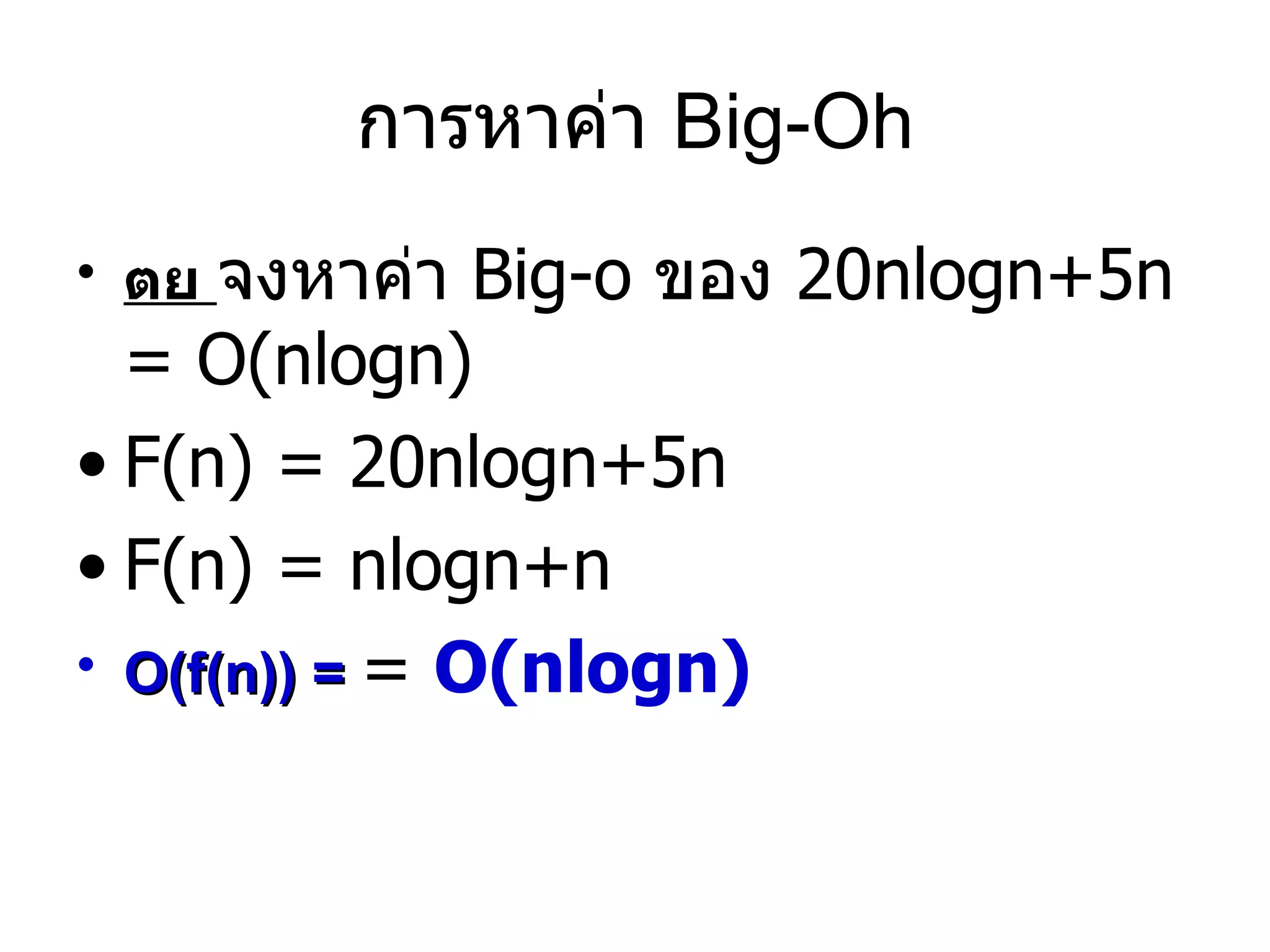 การหาค่า  Big-Oh ตย  จงหาค่า  Big-o  ของ  20nlogn+5n = O(nlogn) F(n) = 20nlogn+5n  F(n) = nlogn+n O(f(n)) =   =  O(nlogn) 