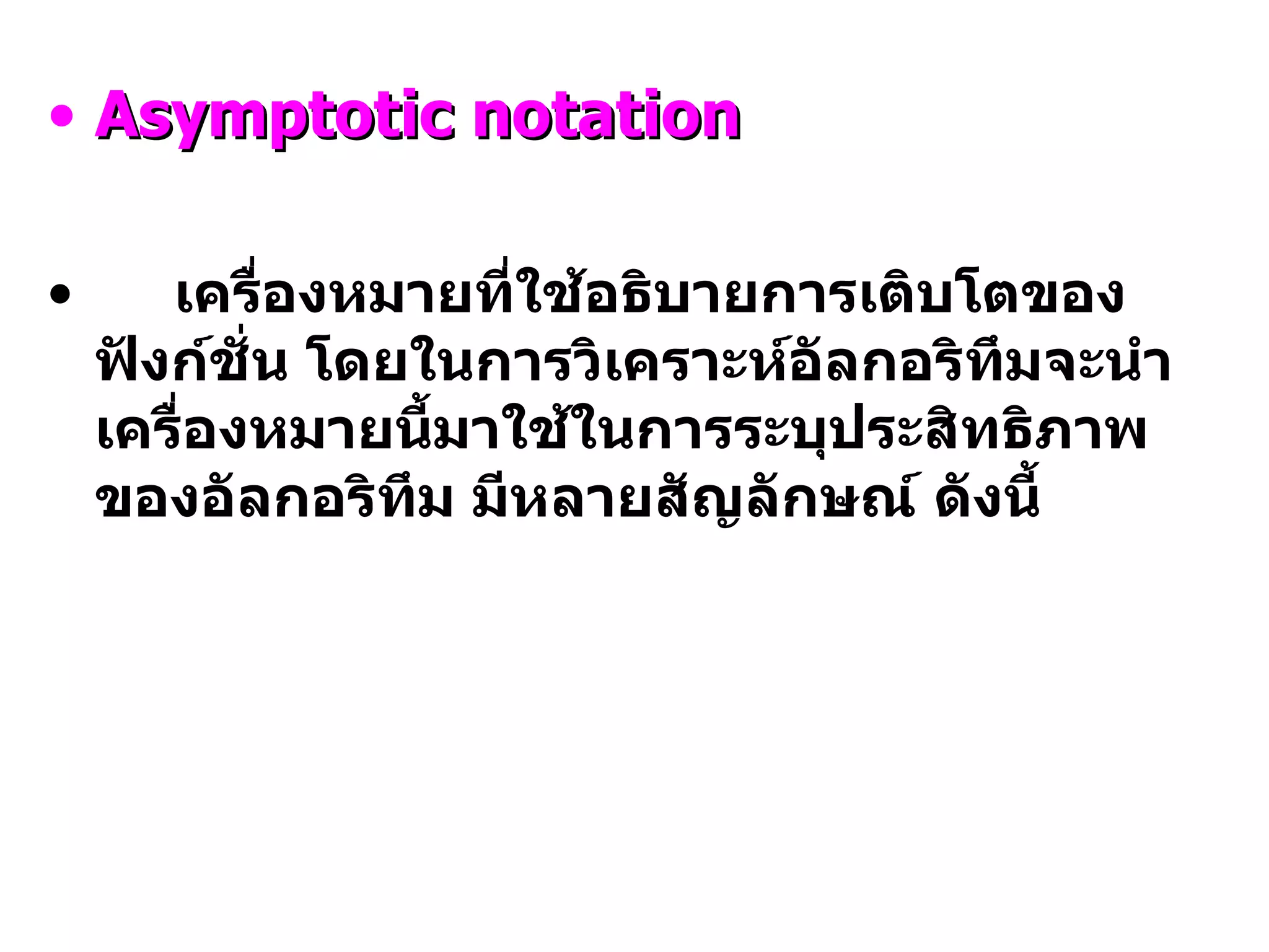 Asymptotic notation เครื่องหมายที่ใช้อธิบายการเติบโตของฟังก์ชั่น โดยในการวิเคราะห์อัลกอริทึมจะนำเครื่องหมายนี้มาใช้ในการระบุประสิทธิภาพของอัลกอริทึม มีหลายสัญลักษณ์ ดังนี้ 