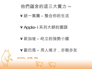 他們蘊含的這三大實力 ~ 統一集團 - 整合你的生活 Apple-i 系列大餅的圖謀 新加坡 - 屹立的強勢小國 歐巴馬 - 用人唯才，亦敵亦友 