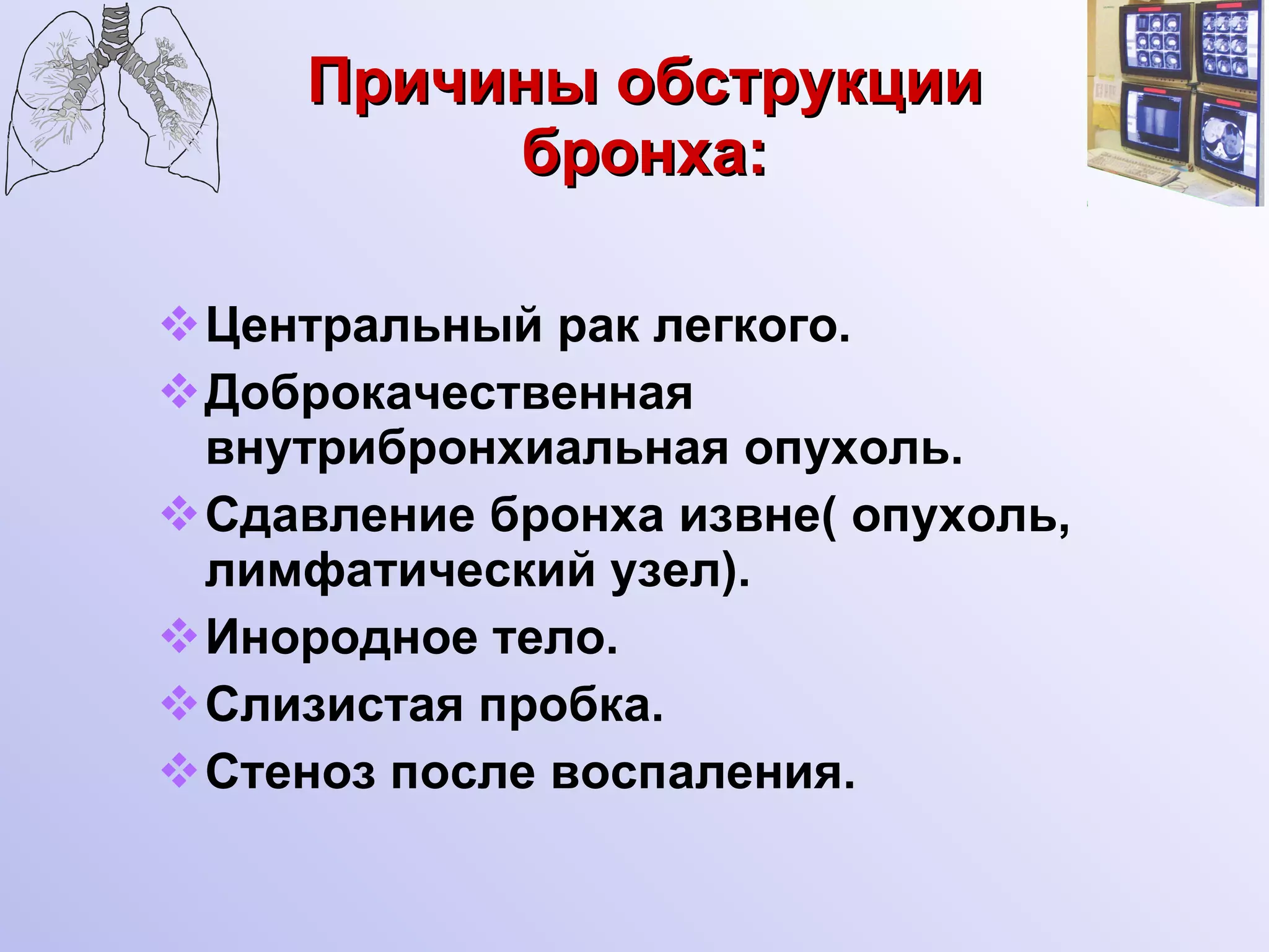 Причины обструкции бронха: Центральный рак легкого. Доброкачественная внутрибронхиальная опухоль. Сдавление бронха извне( опухоль, лимфатический узел). Инородное тело. Слизистая пробка. Стеноз после воспаления. 