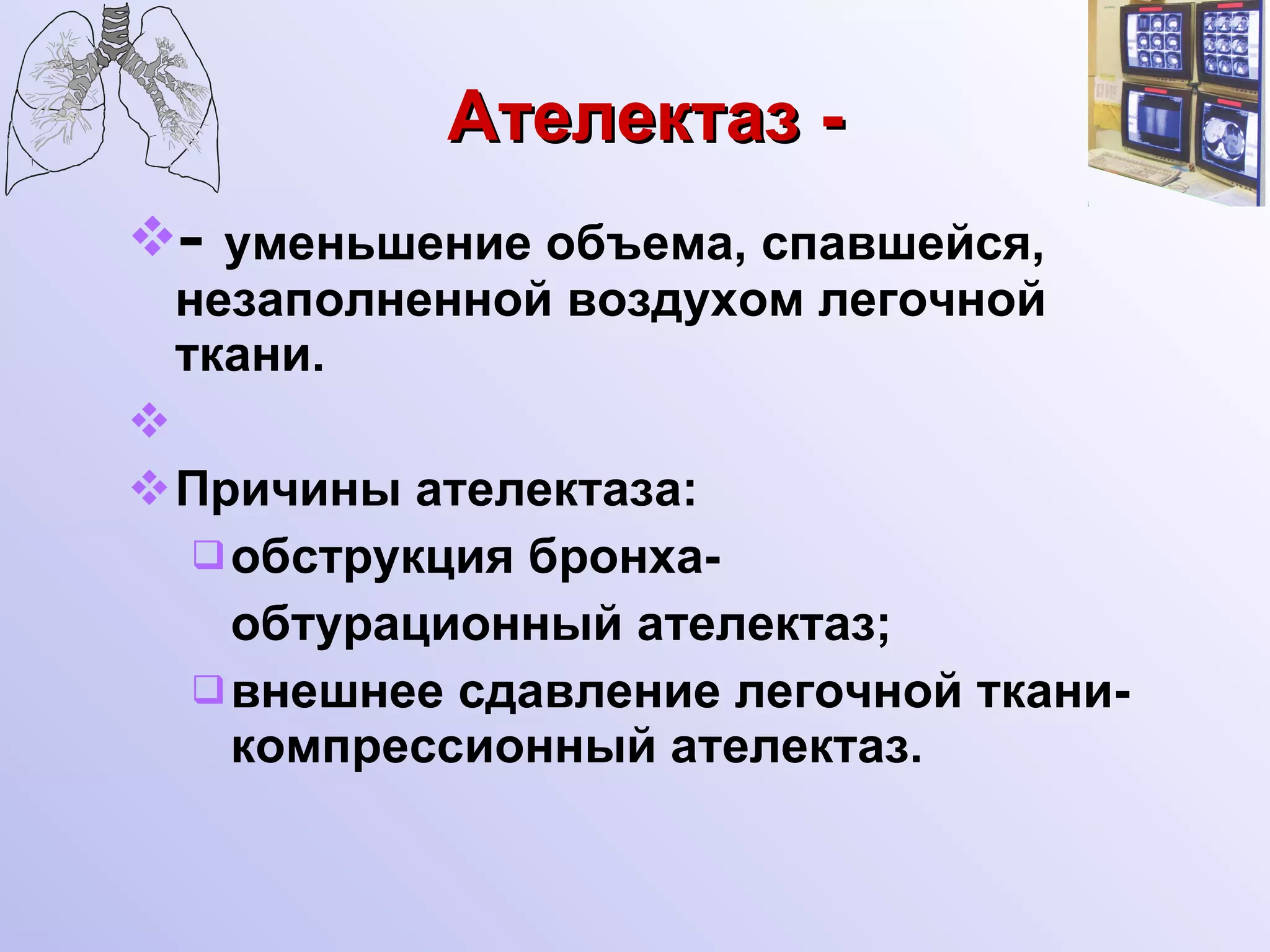 Ателектаз - -  уменьшение объема, спавшейся, незаполненной воздухом легочной ткани. Причины ателектаза: обструкция бронха-  обтурационный ателектаз; внешнее сдавление легочной ткани-компрессионный ателектаз. 