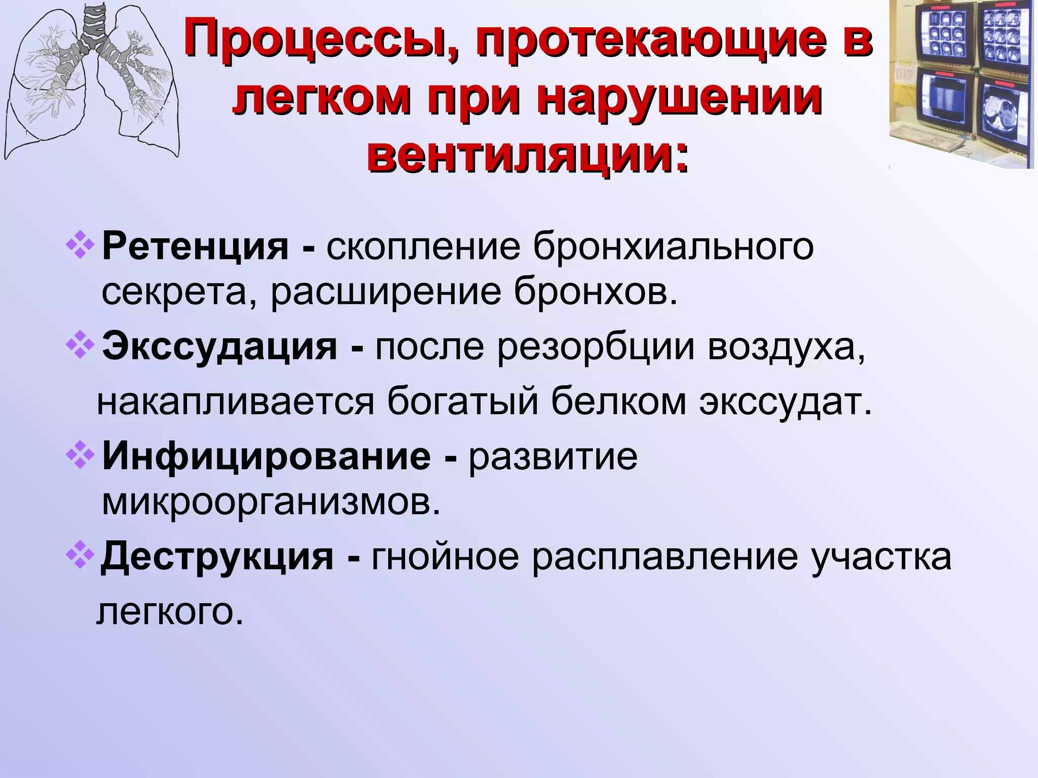 Процессы, протекающие в легком при нарушении вентиляции: Ретенция -  скопление бронхиального секрета, расширение бронхов. Экссудация -  после резорбции воздуха,  накапливается богатый белком экссудат. Инфицирование -  развитие микроорганизмов. Деструкция -  гнойное расплавление участка легкого. 