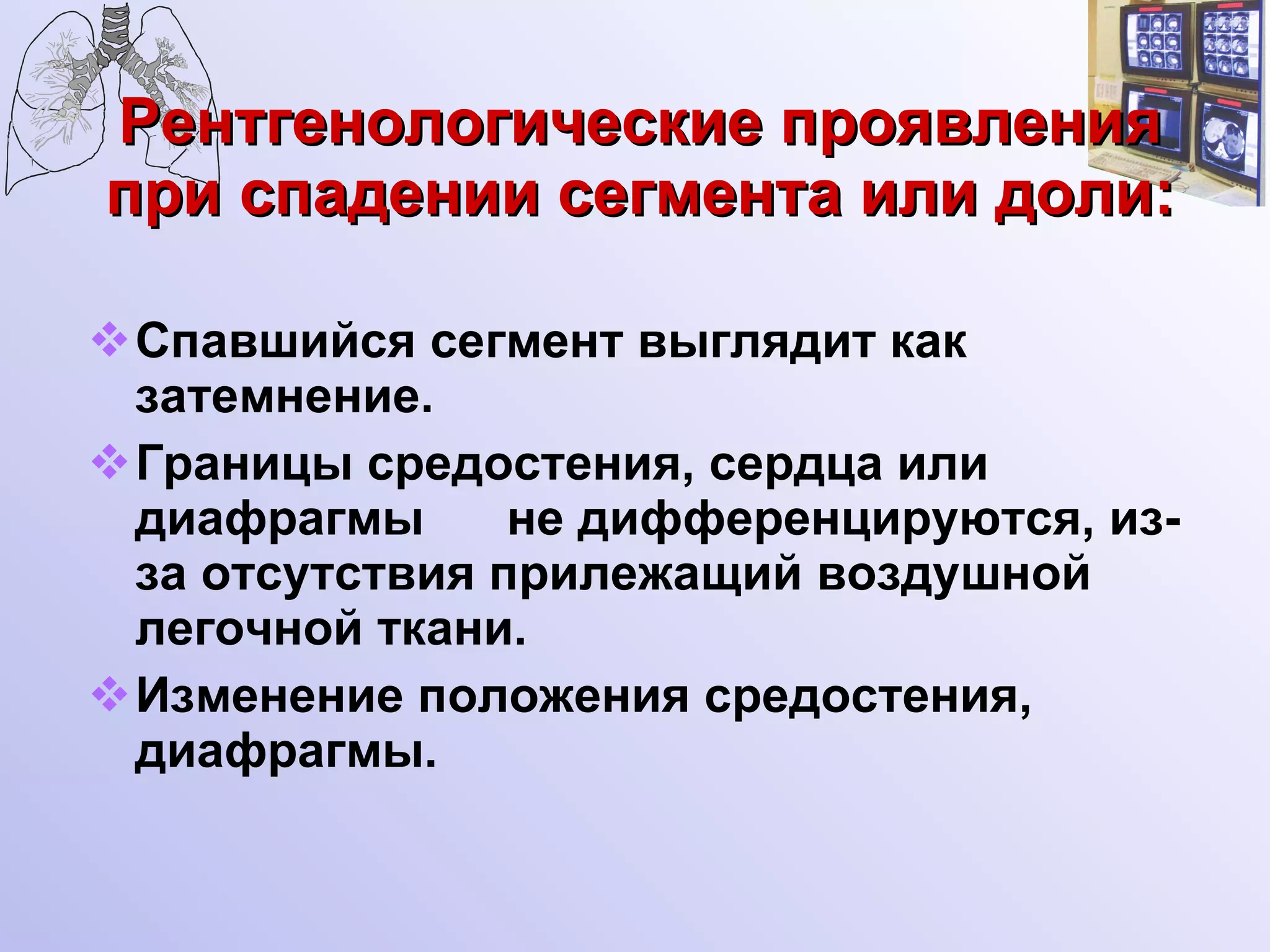 Рентгенологические проявления при спадении сегмента или доли: Спавшийся сегмент выглядит как затемнение. Границы средостения, сердца или диафрагмы  не дифференцируются, из-за отсутствия прилежащий воздушной легочной ткани. Изменение положения средостения, диафрагмы. 