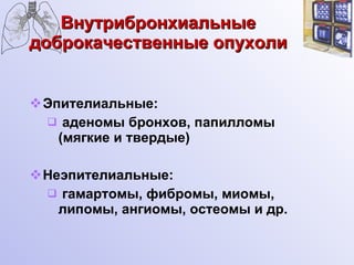 Внутрибронхиальные доброкачественные опухоли Эпителиальные: аденомы бронхов, папилломы (мягкие и твердые) Неэпителиальные: гамартомы, фибромы, миомы, липомы, ангиомы, остеомы и др. 