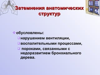 Затемнения анатомических структур обусловлены: нарушением вентиляции, воспалительными процессами, пороками, связанными с недоразвитием бронхиального дерева. 