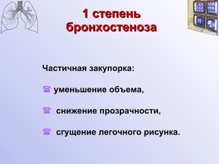 1 степень бронхостеноза Частичная закупорка:   уменьшение объема,  снижение прозрачности, сгущение легочного рисунка. 