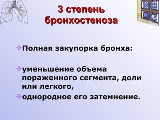 3 степень бронхостеноза Полная закупорка бронха: уменьшение объема пораженного сегмента, доли или легкого, однородное его затемнение. 