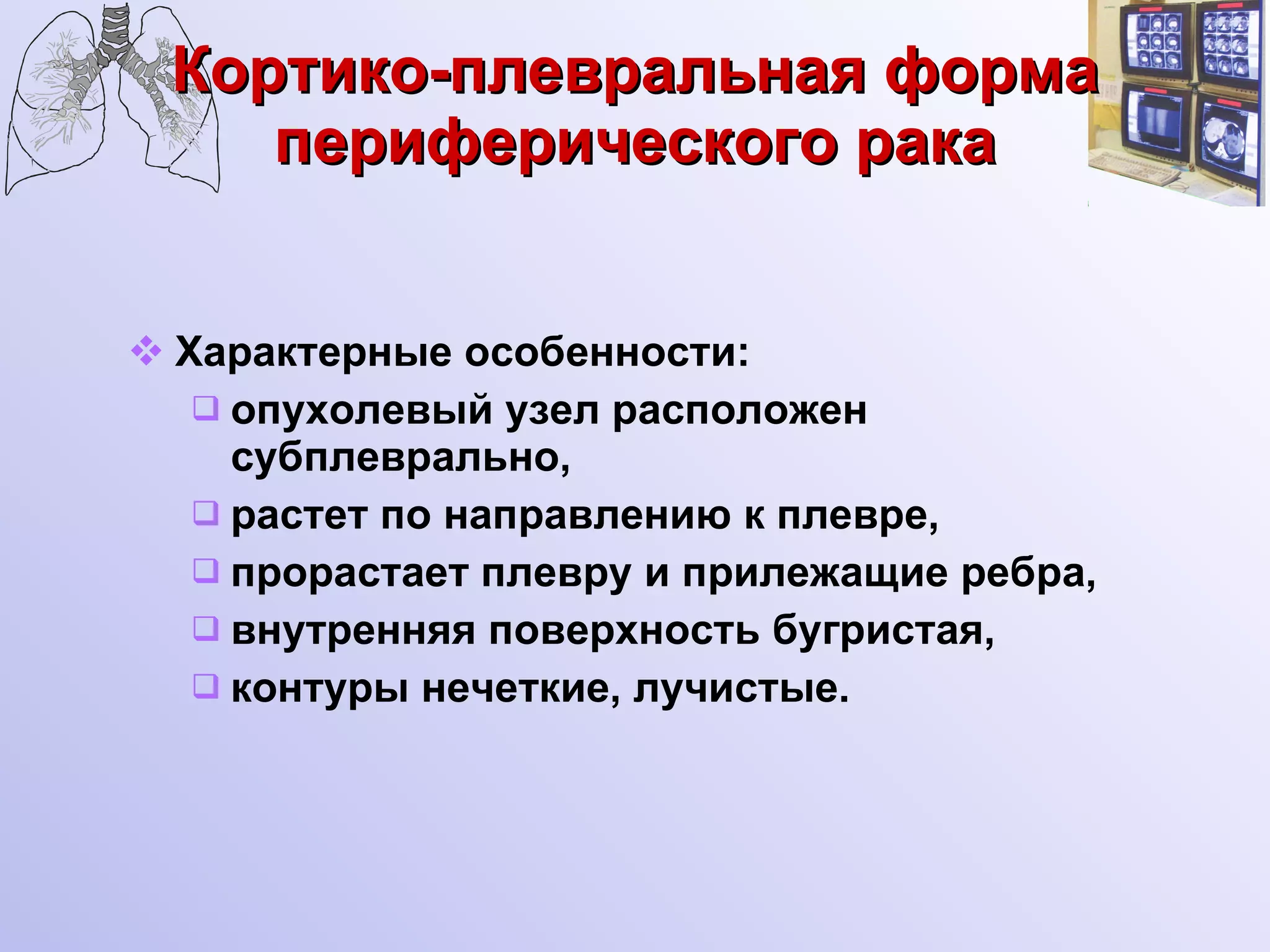 Кортико-плевральная форма периферического рака Характерные особенности: опухолевый узел расположен субплеврально, растет по направлению к плевре, прорастает плевру и прилежащие ребра, внутренняя поверхность бугристая, контуры нечеткие, лучистые. 