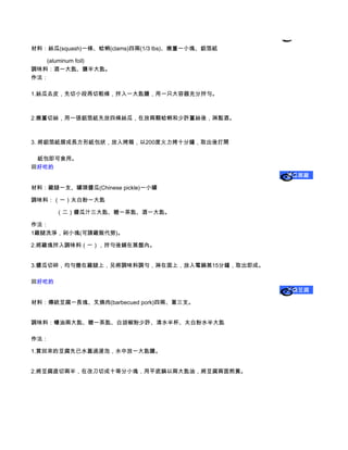 材料：絲瓜(squash)一條、蛤蜊(clams)四兩(1/3 lbs)、嫩薑一小塊、鋁箔紙

          (aluminum foil)
調味料：酒一大匙、鹽半大匙。
作法：

1.絲瓜去皮，先切小段再切粗條，拌入一大匙鹽，用一只大容器充分拌勻。



2.嫩薑切絲，用一張鋁箔紙先放四條絲瓜，在放兩顆蛤蜊和少許薑絲後，淋點酒。



3. 將鋁箔紙摺成長方形紙包狀，放入烤箱，以200度火力烤十分鐘，取出後打開

    紙包即可食用。
回好吃的    
                                                    醬瓜蒸雞


材料：雞腿一支、罐頭醬瓜(Chinese pickle)一小罐

調味料：（一）太白粉一大匙

                （二）醬瓜汁三大匙、糖一茶匙、酒一大匙。

作法：
1雞腿洗淨，剁小塊(可請雞販代勞)。

2.將雞塊拌入調味料（一），拌勻後鋪在蒸盤內。


3.醬瓜切碎，均勻撒在雞腿上，另將調味料調勻，淋在面上，放入電鍋蒸15分鐘，取出即成。

回好吃的    
                                                     叉燒豆腐


材料：傳統豆腐一長塊、叉燒肉(barbecued pork)四兩、蔥三支。


調味料：蠔油兩大匙、糖一茶匙、白胡椒粉少許、清水半杯、太白粉水半大匙

作法：

1.買回來的豆腐先已水蓋過浸泡，水中放一大匙鹽。


2.將豆腐直切兩半，在改刀切成十等分小塊，用平底鍋以兩大匙油，將豆腐兩面煎黃。
 