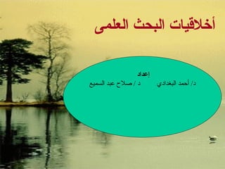 أخلاقيات البحث العلمى إعداد  د /  أحمد البغدادي  د  /  صلاح عبد السميع  