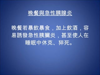 晚餐與急性胰腺炎 晚餐若暴飲暴食，加上飲酒，容易誘發急性胰臟炎，甚至使人在睡眠中休克、猝死。 