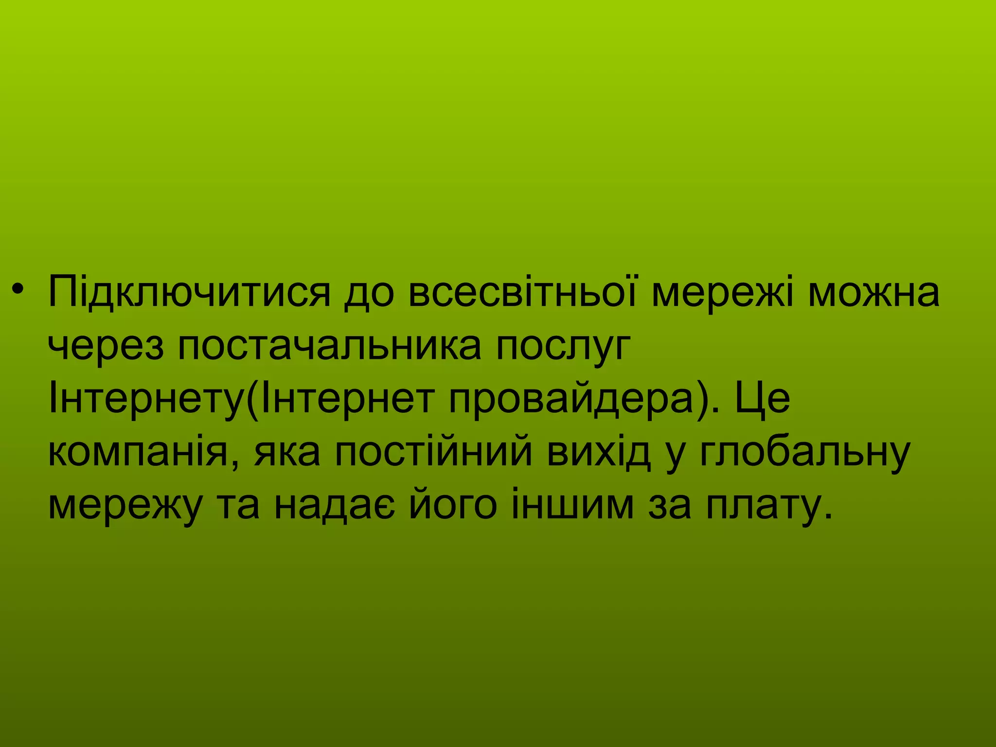 Підключитися до всесвітньої мережі можна через постачальника послуг Інтернету(Інтернет провайдера). Це компанія, яка постійний вихід у глобальну мережу та надає його іншим за плату.  