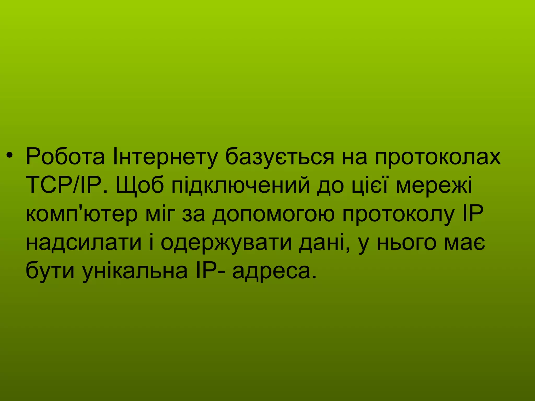 Робота Інтернету базується на протоколах ТСР/ІР. Щоб підключений до цієї мережі комп'ютер міг за допомогою протоколу ІР надсилати і одержувати дані, у нього має бути унікальна ІР- адреса. 