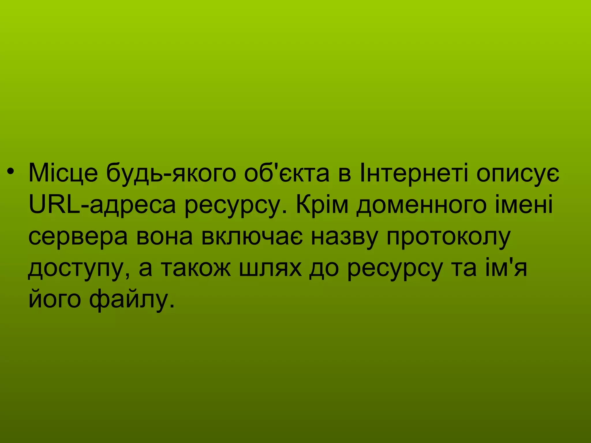 Місце будь-якого об'єкта в Інтернеті описує  URL -адреса ресурсу. Крім доменного імені сервера вона включає назву протоколу доступу, а також шлях до ресурсу та ім'я його файлу. 