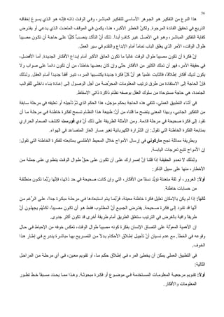 ‫65‬
‫هﺬا اﻟﻨﻮع ﻣﻦ اﻟﺘﻔﻜﻴ ﺮ ه ﻮ اﻟﺠ ﻮهﺮ اﻷﺱﺎﺱ ﻲ ﻟﻠﺘﻔﻜﻴ ﺮ اﻟﻤﺒﺎﺷ ﺮ، وﻓ ﻲ اﻟﻮﻗ ﺖ ذاﺕ ﻪ ﻓﺈﻥ ﻪ ه ﻮ اﻟ ﺬي ﻳﺴ ﻮغ إﺥﻔﺎﻗ ﻪ‬
                          ‫ﱠ‬
‫اﻟﺬرﻳﻊ ﻓﻲ ﺕﺤﻘﻴﻖ اﻟﻔﺎﺋﺪة اﻟﻤﺮﺝﻮة. وﻟﻜ ﻦ اﻟﺨﻄ ﺮ اﻷآﺒ ﺮ، هﻨ ﺎ، ﻳﻜﻤ ﻦ ﻓ ﻲ اﻟﻤﻮﻗ ﻒ اﻟﻤﺘﻌﻨ ﺖ اﻟ ﺬي ﻳ ﺪﻋﻲ أو ﻳﻔﺘ ﺮض‬
                                                                      ‫ﱠ‬
‫آﻔﺎﻳﺔ اﻟﺘﻔﻜﻴﺮ اﻟﻤﺒﺎﺷ ﺮ، وه ﻮ ﻓ ﻲ اﻷﺻ ﻞ ﻏﻴ ﺮ آ ﺎف أﺑ ﺪا. ذﻟ ﻚ أن اﻟﺘﺄآ ﺪ ﻳﻨﺼ ﺐ آﻠﻴ ﺎ ﻋﻠ ﻰ ﺡﺎﺝ ﺔ أن ﺕﻜ ﻮن ﻣﺼ ﻴﺒﺎ‬
‫ً‬                            ‫ﱡ ًّ‬              ‫ﱠ‬        ‫ٍ ً‬
                                   ‫ﻃﻮال اﻟﻮﻗﺖ، اﻷﻣﺮ اﻟﺬي ﻳﻐﻠﻖ اﻟﺒﺎب ﺕﻤﺎﻣﺎ أﻣﺎم اﻹﺑﺪاع واﻟﺘﻘﺪم ﻓﻲ ﺱﻴﺮ اﻟﻌﻤﻞ.‬
                                                                     ‫ً‬
‫إن ﻓﻜﺮة أن ﺕﻜﻮن ﻣﺼﻴﺒﺎ ﻃﻮال اﻟﻮﻗﺖ ﻏﺎﻟﺒﺎ ﻣﺎ ﺕﻜﻮن اﻟﻌﺎﺋﻖ اﻷآﺒﺮ أﻣﺎم إﺑ ﺪاع اﻷﻓﻜ ﺎر اﻟﺠﺪﻳ ﺪة. أﻣ ﺎ اﻷﻓﻀ ﻞ،‬
                                                                ‫ً‬                ‫ً‬                  ‫ﱠ‬
‫ﻓﻲ ﺡﻘﻴﻘﺔ اﻷﻣﺮ، ﻓﻬﻮ أن ﺕﻤﻠﻚ اﻟﻜﺜﻴﺮ ﻣﻦ اﻷﻓﻜﺎر ﺡ ﱠﻰ وإن آﺎن ﺑﻌﻀﻬﺎ ﺥﺎﻃﺌً، ﻣﻦ أن ﺕﻜﻮن داﺋﻤﺎ ﻋﻠﻰ ﺻﻮاب وﻻ‬
            ‫ً‬                 ‫ﺎ‬                    ‫ﺘ‬
‫ﻳﻜﻮن ﻟﺪﻳﻚ أﻓﻜﺎر إﻃﻼﻗً، ﻓﺎﻟﺜﺎﺑﺖ ﻋﻠﻤﻴﺎ هﻮ أن آﻞ ﻓﻜﺮة ﺝﺪﻳﺪة ﻳﻜﺘﺴ ﺒﻬﺎ اﻟﻤ ﺮء، ﺕﻨﻴ ﺮ أﻓﻘ ﺎ ﺝﺪﻳ ﺪا أﻣ ﺎم اﻟﻌﻘ ﻞ. وﻟ ﺬﻟﻚ‬
                     ‫ً‬      ‫ً‬                                       ‫ﱠ ﱠ‬      ‫ً‬              ‫ﺎ‬
‫ﻓﺈن اﻟﺤﺎﺝﺔ ِﻟﻰ اﻻﺱﺘﻔﺎدة ﻣﻦ ﻃﺮق ﺕﺮﺕﻴﺐ اﻟﻤﻌﻠﻮﻣﺎت اﻟﻤﺤ ﱢﺽﺔ ﻣﻦ أﺝﻞ اﻟﻮﺻ ﻮل إﻟ ﻰ إﻋ ﺎدة ﺑﻨ ﺎء داﺥﻠ ﻲ ﻟﻠﻘﻮاﻟ ﺐ‬
                                                   ‫ﺮ‬                                        ‫إ‬        ‫ﱠ‬
                                  ‫اﻟﺠﺎﻣﺪة، هﻲ ﺡﺎﺝﺔ ﻣﺴﺘﻮﺡﺎة ﻣﻦ ﺱﻠﻮك اﻟﻌﻘﻞ ﺑﻮﺻﻔﻪ ﻥﻈﺎم ذاآﺮة ذاﺕﻲ اﻹﺱﻘﺎط.‬
‫ﻓﻲ أﺙﻨﺎء اﻟﺘﻄﺒﻴﻖ اﻟﻌﻤﻠﻲ، ﺕﻠﺘﻘﻲ هﺬﻩ اﻟﺤﺎﺝﺔ ﺑﺤﻜﻢ ﻣﺆﺝﻞ، هﺬا اﻟﺤﻜﻢ اﻟﺬي ﺕﻢ ﺕﺄﺝﻴﻠﻪ أو ﺕﻌﻠﻴﻘﻪ ﻓﻲ ﻣﺮﺡﻠﺔ ﺱ ﺎﺑﻘﺔ‬
                                 ‫َﱠ‬
‫ﻣﻦ اﻟﺘﻔﻜﻴﺮ اﻟﺠﺎﻥﺒﻲ، وﺑﻬﺬا اﻟﻤﻌﻨﻰ ﻳﺘﻀﺢ ﻣﺎ ﻗﻠﻨﺎﻩ ﻣﻦ أن: ﻃﺒﻴﻌﺔ ه ﺬا اﻟﻨﻈ ﺎم ﺕﺴ ﻤﺢ ﻟﻔﻜ ﺮة ﺥﺎﻃﺌ ﺔ ﻓ ﻲ ﻣﺮﺡﻠ ﺔ ﻣ ﺎ أن‬
                                                          ‫ﱠ‬
‫ﺕﻘﻮد ِﻟﻰ ﻓﻜﺮة ﺻﺤﻴﺤﺔ ﻓﻲ ﻣﺮﺡﻠﺔ ﻗﺎدﻣﺔ. وﻣﻦ اﻷﻣﺜﻠﺔ اﻟﻄﺮﻳﻔﺔ ﻋﻠﻰ ذﻟﻚ أن دي ﻓﻮرﺳﺖ اآﺘﺸﻒ اﻟﺼﻤﺎم اﻟﺤﺮاري‬
                              ‫ﱠ‬                                                          ‫إ‬
                  ‫ﺑﻤﺘﺎﺑﻌﺔ اﻟﻔﻜﺮة اﻟﺨﺎﻃﺌﺔ اﻟﺘﻲ ﺕﻘﻮل: إن اﻟ ﱠﺮارة اﻟﻜﻬﺮﺑﺎﺋﻴﺔ ﺕﻐﻴﺮ ﻣﺴﺎر اﻟﻐﺎز اﻟﻤﺘﺼﺎﻋﺪ ﻓﻲ اﻟﻬﻮاء.‬
                                                                     ‫ﺸ‬
‫وﺑﻄﺮﻳﻘﺔ ﻣﻤﺎﺙﻠﺔ ﻥﺠﺢ ﻣﺎرآﻮﻧﻲ ﻓﻲ إرﺱﺎل اﻷﻣﻮاج ﺥﻼل اﻟﻤﺤﻴﻂ اﻷﻃﻠﺴﻲ ﺑﻤﺘﺎﺑﻌﺘﻪ ﻟﻠﻔﻜﺮة اﻟﺨﺎﻃﺌﺔ اﻟﺘﻲ ﺕﻘﻮل:‬
                                                                                ‫إن اﻷﻣﻮاج ﺕﺘﺒﻊ ﺕﻌﺮﺝﺎت اﻟﻴﺎﺑﺴﺔ.‬
‫وﻟ ﺬﻟﻚ ﻻ ﻥﻌ ﺪو اﻟﺤﻘﻴﻘ ﺔ إذا ﻗﻠﻨ ﺎ إن إﺻ ﺮارك ﻋﻠ ﻰ أن ﺕﻜ ﻮن ﻋﻠ ﻰ ﺡ ﻖ ﻃ ﻮال اﻟﻮﻗ ﺖ ﻳﻨﻄ ﻮي ﻋﻠ ﻰ ﺝﻤﻠ ﺔ ﻣ ﻦ‬
                                   ‫ﱟ‬                              ‫ﱠ‬
                                                                                 ‫اﻷﺥﻄﺎر، ﻣﻨﻬﺎ ﻋﻠﻰ ﺱﺒﻴﻞ اﻟﺬآﺮ:‬
‫أوﻻ: اﻟﻐﺮور، أو ﺙﻘﺔ ﻣﺘﻌﻨﺘﺔ ﺕﺆ ﱢﺪ ﻥﺴﻘﺎ ﻣﻦ اﻷﻓﻜﺎر، اﻟﺘﻲ وإن آﺎﻥﺖ ﺻﺤﻴﺤﺔ ﻓﻲ ﺡﺪ ذاﺕﻬﺎ، ﻓﺈ ﱠﻬﺎ ر ﱠﻤﺎ ﺕﻜ ﻮن ﻣﻨﻄﻠﻘ ﺔ‬
                ‫ﻥ ُﺑ‬                                                   ‫ً‬     ‫ﻳ‬                           ‫ً‬
                                                                                        ‫ﻣﻦ ﺡﺴﺎﺑﺎت ﺥﺎﻃﺌﺔ.‬
‫ﺛﺎﻧﻴﺎ: إذا ﻟﻢ ﻳﻜﻦ ﺑﺎﻹﻣﻜﺎن ﺕﻌﻠﻴﻞ ﻓﻜﺮة ﺥﺎﻃﺌﺔ ﻣﻌﻴﻨﺔ، ﻓﺮ ﱠﻤ ﺎ ﻳ ﺘﻢ اﺱ ﺘﺒﻌﺎدهﺎ ﻓ ﻲ ﻣﺮﺡﻠ ﺔ ﻣﺒﻜ ﺮة ﺝ ﺪً، ﻋﻠ ﻰ اﻟ ﱡﻏﻢ ﻣ ﻦ‬
      ‫ﺮ‬          ‫ا‬                                         ‫َ ُﺑ‬                                             ‫ً‬
‫أ ﱠﻬﺎ ﻗﺪ ﺕﻘ ﻮد إﻟ ﻰ ﻓﻜ ﺮة ﺻ ﺤﻴﺤﺔ. ﻳﻔﺘ ﺮض اﻟﺠﻤﻴ ﻊ أن اﻟﻤﻄﻠ ﻮب ﻓﻘ ﻂ ه ﻮ أن ﺕﻜ ﻮن ﻣﺼ ﻴﺒً، ﻟﻜ ﻨ ُﻢ ﻳﺠﻬﻠ ﻮن أن‬
‫ﱠ‬           ‫ﺎ ﱠﻬ‬                                      ‫ﱠ‬                                  ‫ِ‬            ‫ﻥ‬
                  ‫ﻃﺮﻳﻘﺎ واﻓﻴﺔ ﺑﺎﻟﻐﺮض ﻓﻲ اﻟﺘﺮﺕﻴﺐ ﺱﺘﻐﻠﻖ اﻟﻄﺮﻳﻖ أﻣﺎم ﻃﺮﻳﻘﺔ أﺥﺮى ﻗﺪ ﺕﻜﻮن أآﺜﺮ ﺝﺪوى.‬
                                                                                          ‫ً‬
‫إن اﻷهﻤﻴﺔ اﻟﻤﻌ ﱠﻟﺔ ﻋﻠﻰ اﻟﺘﺼﺎق اﻹﻥﺴﺎن ﺑﻔﻜﺮة آﻮﻥﻪ ﻣﺼﻴﺒﺎ ﻃﻮال اﻟﻮﻗﺖ، ﺕﻌﻜﺲ ﺥﻮﻓﻪ ﻣﻦ اﻹﺡﺒﺎط ﻓ ﻲ ﺡ ﺎل‬
                                         ‫ً‬                                    ‫ﻮ‬
‫وﻗﻮﻋﻪ ﻓﻲ اﻟﺨﻄﺄ. ﻣﻊ ﻋﺪم ﻥﺴ ﻴﺎن أن ﺕﺄﺝﻴ ﻞ إﻃ ﻼق اﻷﺡﻜ ﺎم ﺑ ﺪﻻ ﻣ ﻦ اﻟﺘﺼ ﺮﻳﺢ ﺑﻬ ﺎ ﻣﺒﺎﺷ ﺮة ﻳﻨ ﺪرج ﻓ ﻲ إﻃ ﺎر ه ﺬا‬
                                                ‫ً‬                         ‫ﱠ‬
                                                                                                         ‫اﻟﺨﻮف.‬
‫ﻓﻲ اﻟﺘﻄﺒﻴﻖ اﻟﻌﻤﻠﻲ ﻳﻤﻜﻦ أن ﻳﺨﻄﺊ اﻟﻤﺮء ﻓ ﻲ إﻃ ﻼق ﺡﻜ ﻢ ﻣ ﺎ، أو ﺕﻘ ﻮﻳﻢ ﻣﻌ ﻴﻦ، ﻓ ﻲ أي ﻣﺮﺡﻠ ﺔ ﻣ ﻦ اﻟﻤﺮاﺡ ﻞ‬
                                                                                                          ‫اﻟ ﱠﺎﻟﻴﺔ:‬
                                                                                                               ‫ﺘ‬
‫أوﻻ: ﺕﻘ ﻮﻳﻢ ﻣﺮﺝﻌﻴ ﺔ اﻟﻤﻌﻠﻮﻣ ﺎت اﻟﻤﺴ ﺘﺨﺪﻣﺔ ﻓ ﻲ ﻣﻮﺽ ﻮع أو ﻓﻜ ﺮة ﻣﺒﺤﻮﺙ ﺔ. وه ﺬا ﻣﻤ ﺎ ﻳﺤ ﺪد ﻣﺴ ﺒﻘﺎ ﺥ ﻂ ﺕﻄ ﻮر‬
          ‫ً‬                                                                                          ‫ً‬
                                                                                       ‫اﻟﻤﻌﻠﻮﻣﺎت واﻷﻓﻜﺎر.‬
 