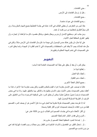 ‫06‬
                                                                                       ‫ـ ﺝﻨﻲ اﻟﺘﻔﺎﺡﺎت.‬
                                                                   ‫ـ ﻥﻘﻞ أو إرﺱﺎل اﻟﺘﻔﺎﺡﺎت إﻟﻰ اﻷرض.‬
                                                                                       ‫ـ ﺝﻤﻊ اﻟﺘﻔﺎﺡﺎت.‬
                                                                    ‫ـ وﺽﻊ اﻟﺘﻔﺎﺡﺎت ﻓﻲ ﻋﺒﻮات ﺥﺎﺻﺔ.‬
‫ﺡﻘﺎ، ﻟﻴﺲ ﻣﻦ اﻟﻤﻔﺘﺮض أن ﻳﻐﻄﻲ اﻟﻄﺎﻟﺐ ﻓ ﻲ أﺙﻨ ﺎء ﻋﻤﻠ ﻪ ﻓ ﻲ ﺝﻠﺴ ﺔ اﻟﺘﺨﻄ ﻴﻂ ﺝﻤﻴ ﻊ اﻟﻤﻬ ﺎم اﻟﻤﻄﺮوﺡ ﺔ، وإن‬
                                                                                                ‫ً‬
                                                            ‫آﺎن ﺱﻴﺘﻢ اﻟﺘﻄﺮق ﻟﻤﻌﻈﻤﻬﺎ ﻣﻦ دون ﻗﺼﺪ أو ﺕﻌﻤﺪ.‬
                                                                                               ‫ﱡ‬
‫وﻣﻦ ﺝﺎﻥﺐ ﺁﺥﺮ، ﻳﺴﺘﻄﻴﻊ اﻹﻥﺴﺎن أن ﻳﺪرس وﻳﺤﻠﻞ ﺑﺘﻌﻤﻖ، وﺑﺸﻜﻞ ﻣﻘﺼ ﻮد، آ ﻞ ﻣ ﺎ ﺕ ﻢ ﻓﻌﻠ ﻪ أو إﻥﺠ ﺎزﻩ، وأن‬
                      ‫َﱠ‬
                                                                         ‫ُﻈﻬﺮ اﻟﻄﺮق اﻟﻤﺨﺘﻠﻔﺔ ﻟﻌﻤﻞ اﻷﺷﻴﺎء.‬
                                                                                                        ‫ﻳ‬
‫ﻋﻠﻰ أﻳﺔ ﺡﺎل، ﻟﻦ ﻳﻜﻮن هﻨﺎك ﺡﺪس ﻟﻠﻮﺻﻮل إﻟ ﻰ ﻣﻬﻤ ﺔ ﻣ ﺎ، آﺈرﺱ ﺎل اﻟﺘﻔﺎﺡ ﺎت إﻟ ﻰ اﻷرض ﻣ ﺜ ً، وﻟﻜ ﻦ ﻓ ﻲ‬
           ‫ﻼ‬
‫ﻣﺜﻞ هﺬﻩ اﻟﺤﺎﻻت ﻳﺠﺐ أﻻ ﻳﻨﺘﻘﺪ اﻟﻤﺮء اﻟﻤﺨﻄﻄﺎت واﻟﺘﺼﻤﻴﻤﺎت اﻟﺘﻲ ﻻ ﺕﺨﺪم اﻟﻔﻜ ﺮة أو اﻟﻤﻬﻤ ﺔ، وإﻥﻤ ﺎ ﻳﻌﻠ ﻖ اﻟﻤ ﺮء‬
                                                                                    ‫ﱠ‬
                                                        ‫ﻋﻠﻰ اﻟﺘﺼﻤﻴﻤﺎت اﻟﺘﻲ ﺕﺨﺪم اﻟﻤﻬﻤﺔ اﻟﻤﻄﻠﻮﺑﺔ وﺕﻈﻬﺮهﺎ.‬



                                               ‫اﻟﺘﻘﻮﻳﻢ‬
                               ‫ﻳﻤﻜﻦ ﻟﻠﻤﺮء أن ﻳﻨﻘﺪ أو ﻳﻌﻠﻖ ﻋﻠﻰ ﺥﻄﺄ أﺡﺪ اﻟﺘﺼﻤﻴﻤﺎت اﻟﻤﻘﺪﻣﺔ ﻟﻌﺪة أﺱﺒﺎب:‬
                                                                                      ‫ـ إﻏﻔﺎﻟﻬﺎ ﺷﻴﺌﺎ ﻣﺎ.‬
                                                                                          ‫ً‬
                                                                                    ‫ـ أﺥﻄﺎء ﺁﻟﻴﺔ اﻟﻌﻤﻞ.‬
                                                                                   ‫ـ أﺥﻄﺎء ﻋﺪم اﻟﻜﻔﺎﻳﺔ.‬
                                                                          ‫ـ ﺝﻤﻴﻊ أﺷﻜﺎل اﻟﺨﻄﺄ اﻷﺥﺮى.‬
‫ﻏﺎﻟﺒﺎ ﻣﺎ ﻳﺼﻌﺐ ﻋﻠﻰ اﻹﻥﺴﺎن ﻣﻘﺎوﻣﺔ إﻏﺮاء اﻟﻘﻴﺎم ﺑﺎﻟﺤﻜﻢ واﻟﺘﻘﻮﻳﻢ، وﻟﻜﻦ ﻳﺠ ﺐ ﻣﻘﺎوﻣ ﺔ ه ﺬا اﻹﻏ ﺮاء. ﻓ ﺈذا ﻣ ﺎ‬
                                                                                                  ‫ً‬
‫َﻏﻔﻠﺖ ﺑﻌﺾ اﻟﺘﺼﻤﻴﻤﺎت ﺑﻌﺾ اﻷﺷﻴﺎء، ﻳﻘﻮم اﻹﻥﺴﺎن ﺑﺈﻇﻬﺎرهﺎ، واﻟﺘﺬآﻴﺮ ﺑﻬ ﺎ ﺑ ﺎﻟﺘﻌﻠﻴﻖ ﻋﻠﻴﻬ ﺎ. وإذا ﺑ ﺪا ﻓ ﻲ ﺑﻌ ﺾ‬
                                                                                                       ‫أ‬
‫اﻟﺘﺼ ﻤﻴﻤﺎت ﺕﺮﺕﻴ ﺐ ﻣﻌ ﻴ ٌ، ﺥ ﺎﻃﺊ ﻋﻤﻠﻴ ً، ﻳﻤﻜ ﻦ أن ﻳﻌﻠ ﻖ اﻟﻤ ﺮء ﻋﻠ ﻰ اﻟﻮﻇﻴﻔ ﺔ اﻟﻤﺮﺝ ﻮة، ﺑ ﺪﻻ ﻣ ﻦ اﻟﺘﻌﻠﻴ ﻖ ﻋﻠ ﻰ‬
                  ‫ً‬                                                   ‫ﺎ‬      ‫ٌ‬      ‫ٌ ﻦ‬
                                                                  ‫اﻟﺘﺮﺕﻴﺐ أو اﻟﻄﺮﻳﻘﺔ اﻟﻤﺴﻠﻮآﺔ ﻟﻠﻮﺻﻮل إﻟﻴﻬﺎ.‬
‫أﻣﺎ إذا ﻃﺮﺡﺖ ﺑﻌﺾ اﻟﺘﺼﻤﻴﻤﺎت ﻃﺮﻗﺎ ﻣﻠﺘﻮﻳﺔ ﺝﺪا ﻟﻌﻤﻞ ﺷﻲء ﻣﺎ، ﻓﺈن اﻷﺡﺴﻦ هﻮ أن ﻳﺼﻒ اﻟﻤ ﺮء اﻟﺘﺼ ﻤﻴﻢ‬
                                ‫ﱠ‬                ‫ً ً‬        ‫ً‬
                                           ‫ﻓﻘﻂ ﻣﻦ دون اﻥﺘﻘﺎدﻩ، ﺙﻢ ﻳﺼﻒ ﺕﺼﻤﻴﻤﺎت أﺥﺮى أآﺜﺮ آﻔﺎﻳﺔ وﺻﺤﺔ.‬
                                                                             ‫ﱠ‬
                      ‫إن أآﺜﺮ اﻷﺥﻄﺎء ﺷﻴﻮﻋﺎ ﻓﻲ ﺝﻠﺴﺎت اﻟﺘﺼﻤﻴﻢ ﻟﺪى اﻟﻄﻼب ذوي ﺱﻦ اﻟﺜﺎﻟﺜﺔ ﻋﺸﺮ هﻲ:‬
                                                                        ‫ً‬
                                                         ‫ـ اﻟﻨـﺰوع ِﻟﻰ ﻓﻘﺪان اﻹﻃﺎر اﻟﻌﺎم ﻟﺨﻄﺔ اﻟﺘﺼﻤﻴﻢ.‬
                                                                                           ‫إ‬
                                              ‫ـ أو : إﺽﺎﻋﺔ اﻟﺤﺪود اﻟﻤﻨﻄﻘﻴﺔ ﻟﺨﻄﺔ اﻟﺘﺼﻤﻴﻢ أو ﻣﺸﺮوﻋﻪ.‬
‫ـ أو : إدﺥﺎل اﻟﻜﺜﻴﺮ ﻣﻦ اﻟﺘﻔﺎﺻﻴﻞ واﻷدوات اﻟﻤﺄﺥﻮذة ﻣﻦ اﻟﺘﻠﻔﺎز وﻣﻦ ﻣﺠﻼت رﺱﻮم اﻟﻔﻀ ﺎء اﻟﻬﺰﻟﻴ ﺔ آﻤ ﺎ ه ﻲ‬
                                                                                ‫ﻣﻦ دون ﺕﻨﺎﺱﺐ ﻣﻊ اﻟﺘﺼﻤﻴﻢ.‬
 